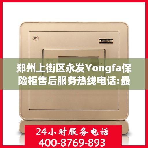 郑州上街区永发Yongfa保险柜售后服务热线电话:最新动态