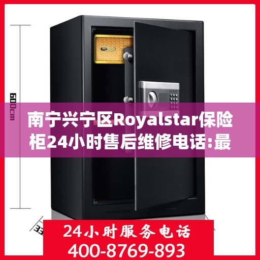 南宁兴宁区Royalstar保险柜24小时售后维修电话:最新权威推荐