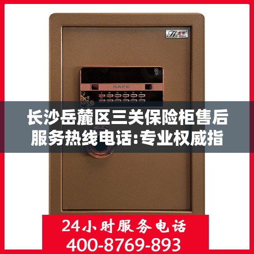 长沙岳麓区三关保险柜售后服务热线电话:专业权威指南