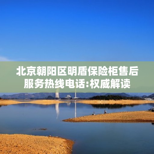 北京朝阳区明盾保险柜售后服务热线电话:权威解读