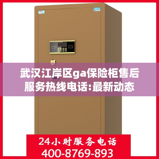 武汉江岸区ga保险柜售后服务热线电话:最新动态