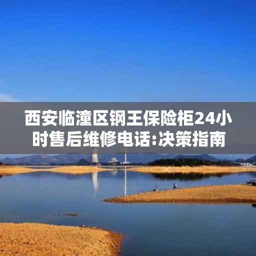 西安临潼区钢王保险柜24小时售后维修电话:决策指南