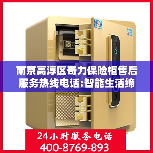 南京高淳区奇力保险柜售后服务热线电话:智能生活缔造者