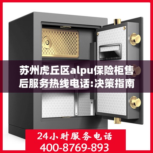 苏州虎丘区alpu保险柜售后服务热线电话:决策指南