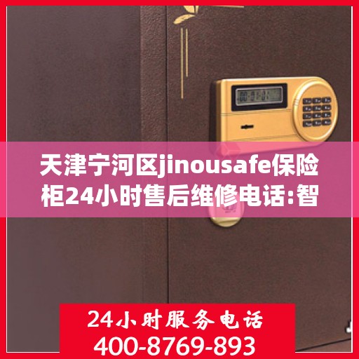 天津宁河区jinousafe保险柜24小时售后维修电话:智能生活缔造者
