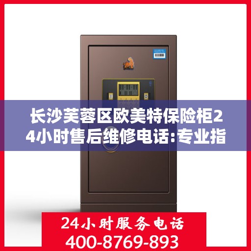 长沙芙蓉区欧美特保险柜24小时售后维修电话:专业指南最新攻略