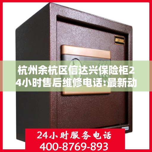 杭州余杭区信达兴保险柜24小时售后维修电话:最新动态