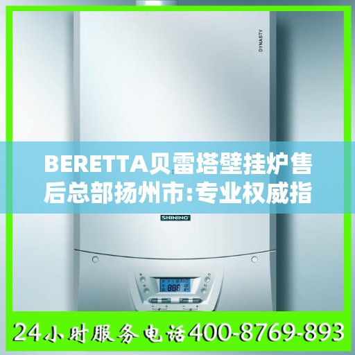BERETTA贝雷塔壁挂炉售后总部扬州市:专业权威指南