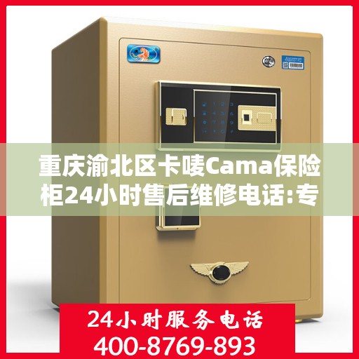 重庆渝北区卡唛Cama保险柜24小时售后维修电话:专业权威指南