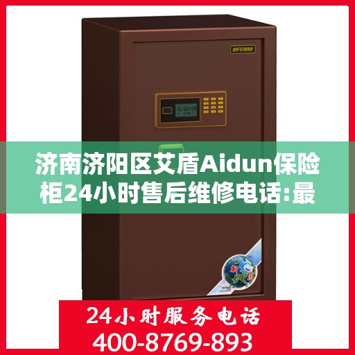 济南济阳区艾盾Aidun保险柜24小时售后维修电话:最新权威推荐