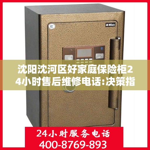 沈阳沈河区好家庭保险柜24小时售后维修电话:决策指南