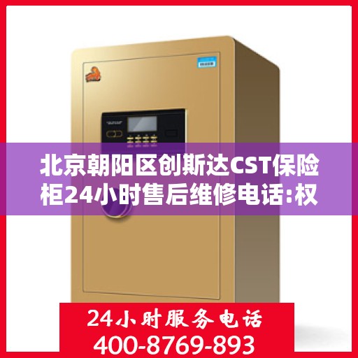 北京朝阳区创斯达CST保险柜24小时售后维修电话:权威解读