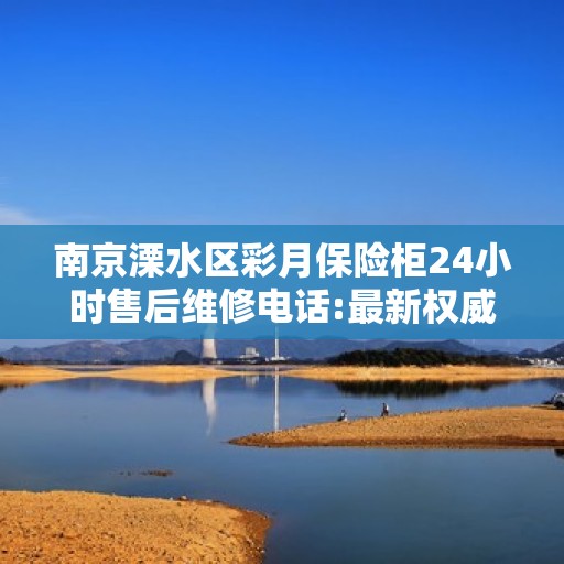 南京溧水区彩月保险柜24小时售后维修电话:最新权威推荐