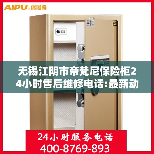 无锡江阴市帝梵尼保险柜24小时售后维修电话:最新动态