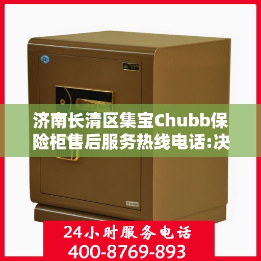济南长清区集宝Chubb保险柜售后服务热线电话:决策指南