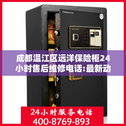 成都温江区远洋保险柜24小时售后维修电话:最新动态