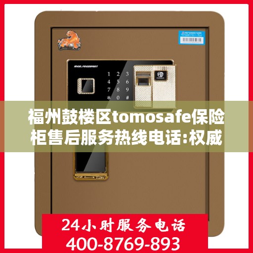 福州鼓楼区tomosafe保险柜售后服务热线电话:权威信息
