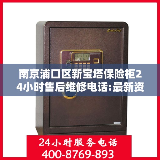 南京浦口区新宝塔保险柜24小时售后维修电话:最新资讯