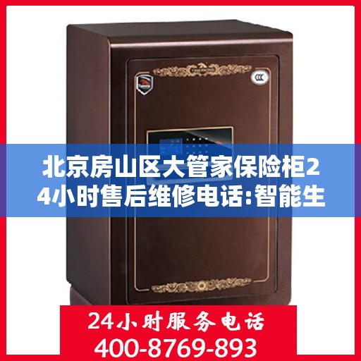 北京房山区大管家保险柜24小时售后维修电话:智能生活缔造者