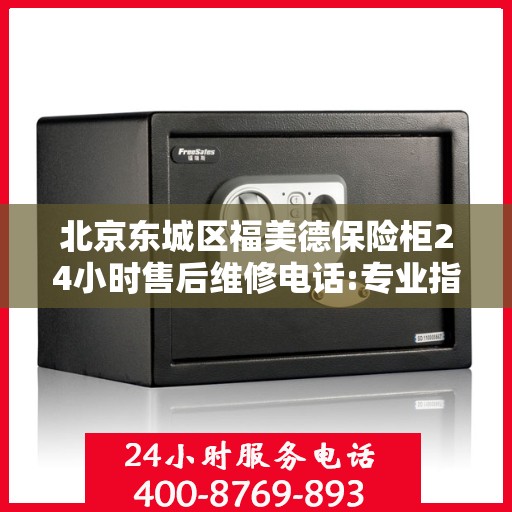 北京东城区福美德保险柜24小时售后维修电话:专业指南最新攻略