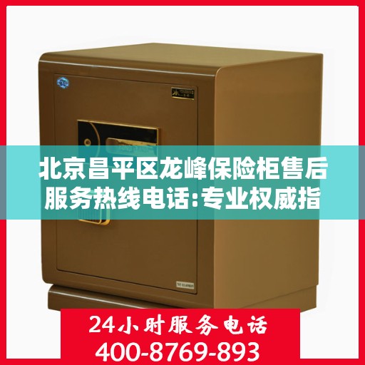 北京昌平区龙峰保险柜售后服务热线电话:专业权威指南