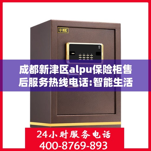 成都新津区alpu保险柜售后服务热线电话:智能生活缔造者