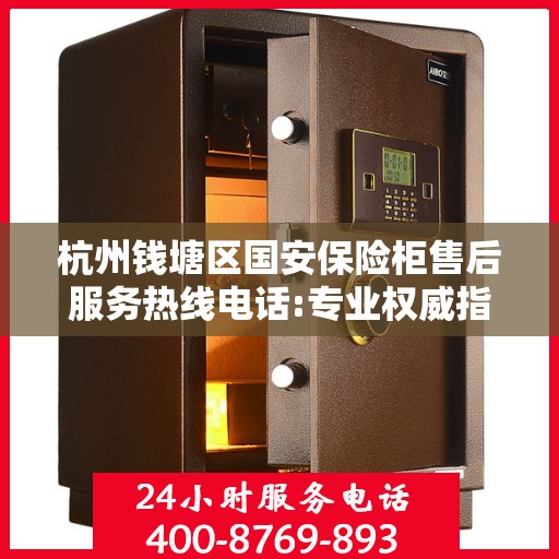 杭州钱塘区国安保险柜售后服务热线电话:专业权威指南