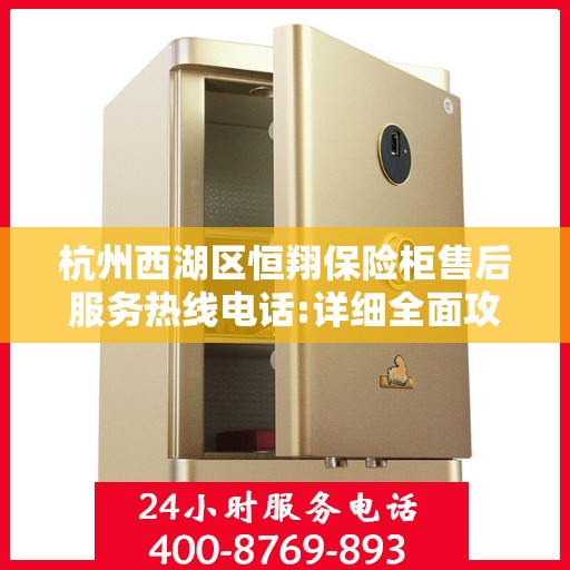 杭州西湖区恒翔保险柜售后服务热线电话:详细全面攻略