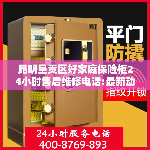 昆明呈贡区好家庭保险柜24小时售后维修电话:最新动态