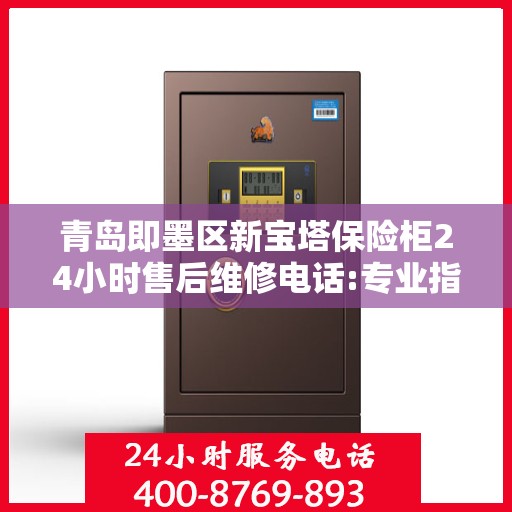 青岛即墨区新宝塔保险柜24小时售后维修电话:专业指南最新攻略