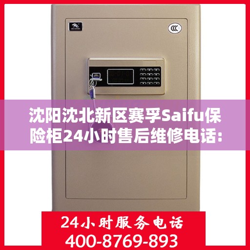 沈阳沈北新区赛孚Saifu保险柜24小时售后维修电话:专业权威指南