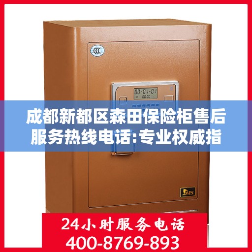 成都新都区森田保险柜售后服务热线电话:专业权威指南