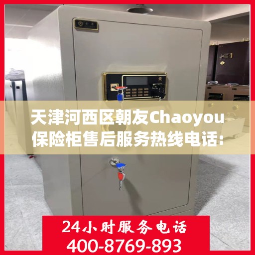 天津河西区朝友Chaoyou保险柜售后服务热线电话:一文读懂