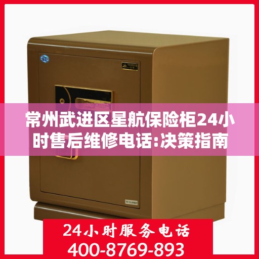 常州武进区星航保险柜24小时售后维修电话:决策指南
