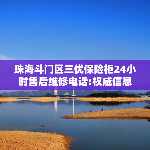 珠海斗门区三优保险柜24小时售后维修电话:权威信息