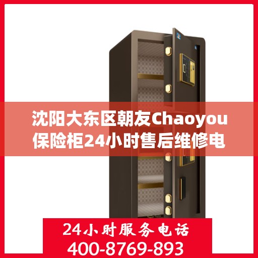 沈阳大东区朝友Chaoyou保险柜24小时售后维修电话:决策指南
