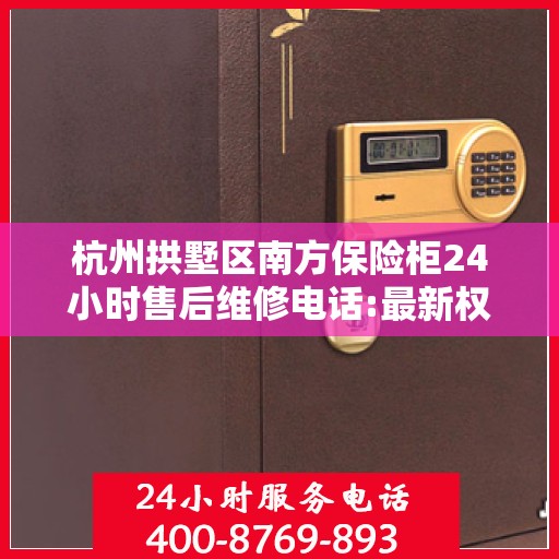 杭州拱墅区南方保险柜24小时售后维修电话:最新权威推荐