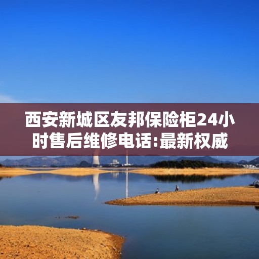 西安新城区友邦保险柜24小时售后维修电话:最新权威推荐