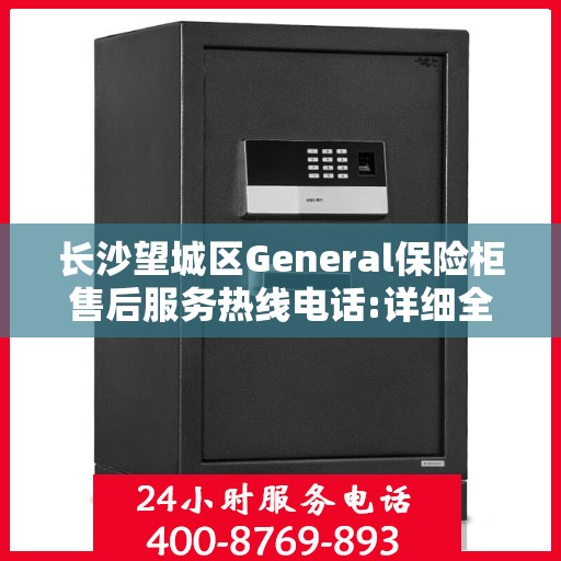 长沙望城区General保险柜售后服务热线电话:详细全面攻略