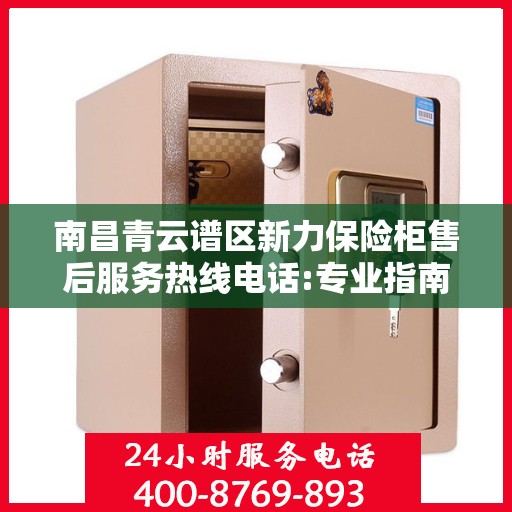 南昌青云谱区新力保险柜售后服务热线电话:专业指南最新攻略