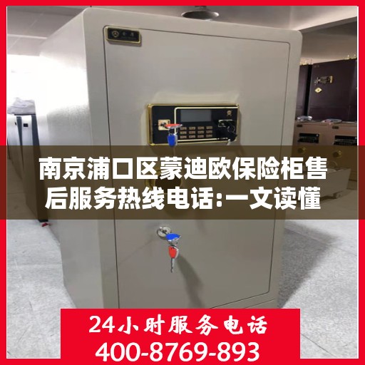 南京浦口区蒙迪欧保险柜售后服务热线电话:一文读懂