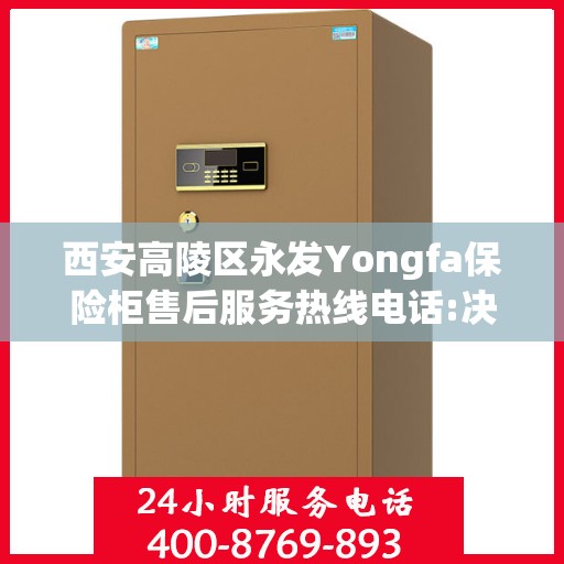 西安高陵区永发Yongfa保险柜售后服务热线电话:决策指南