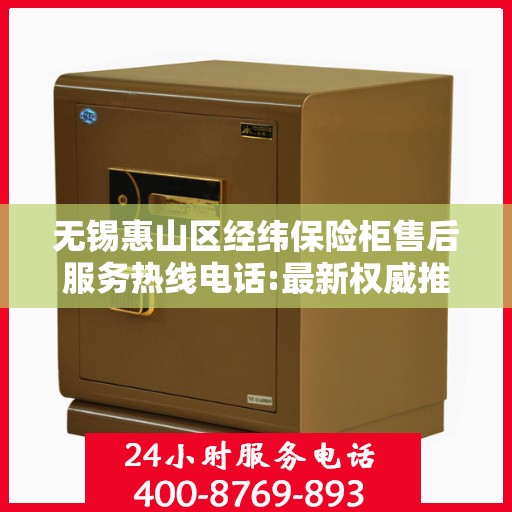 无锡惠山区经纬保险柜售后服务热线电话:最新权威推荐