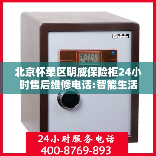 北京怀柔区明威保险柜24小时售后维修电话:智能生活缔造者