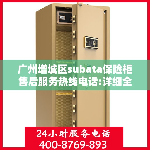 广州增城区subata保险柜售后服务热线电话:详细全面攻略