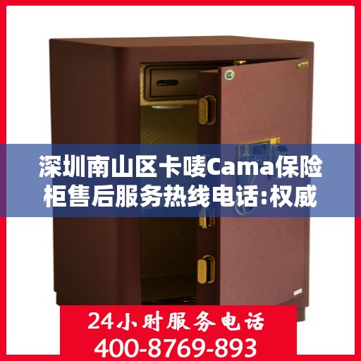 深圳南山区卡唛Cama保险柜售后服务热线电话:权威信息