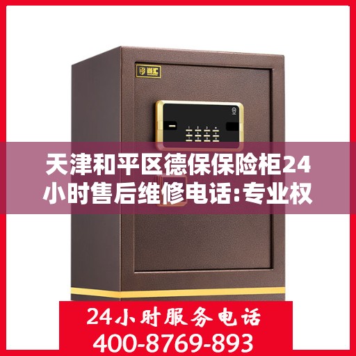 天津和平区德保保险柜24小时售后维修电话:专业权威指南