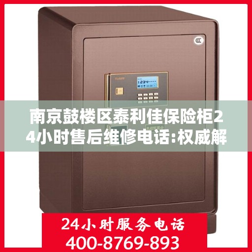 南京鼓楼区泰利佳保险柜24小时售后维修电话:权威解读