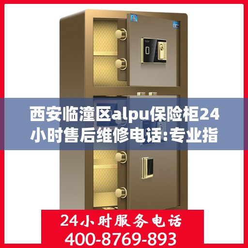 西安临潼区alpu保险柜24小时售后维修电话:专业指南最新攻略