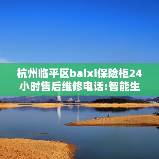 杭州临平区baixi保险柜24小时售后维修电话:智能生活缔造者
